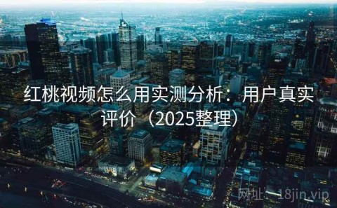 红桃视频怎么用实测分析：用户真实评价（2025整理）