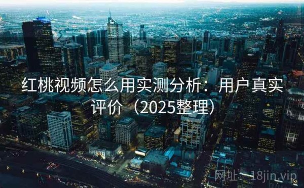 红桃视频怎么用实测分析：用户真实评价（2025整理）