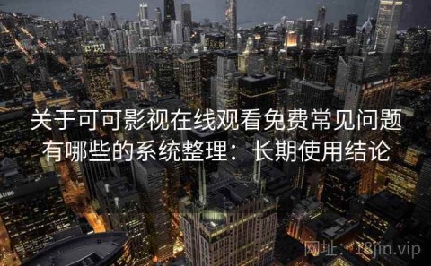 关于可可影视在线观看免费常见问题有哪些的系统整理：长期使用结论