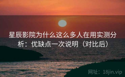 星辰影院为什么这么多人在用实测分析：优缺点一次说明（对比后）