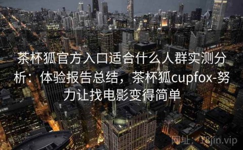茶杯狐官方入口适合什么人群实测分析：体验报告总结，茶杯狐cupfox-努力让找电影变得简单