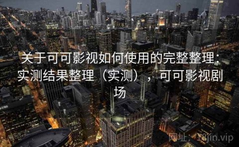 关于可可影视如何使用的完整整理：实测结果整理（实测），可可影视剧场