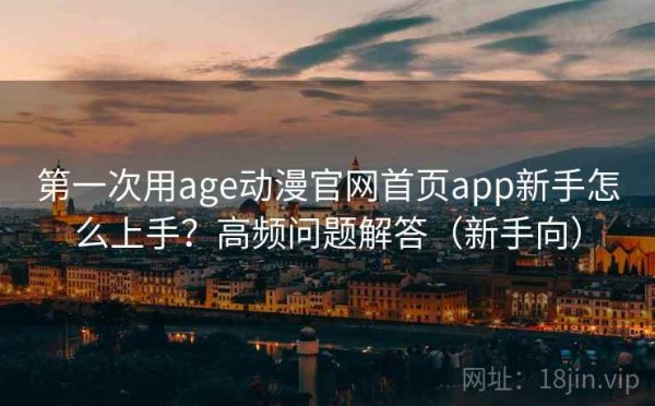 第一次用age动漫官网首页app新手怎么上手？高频问题解答（新手向）