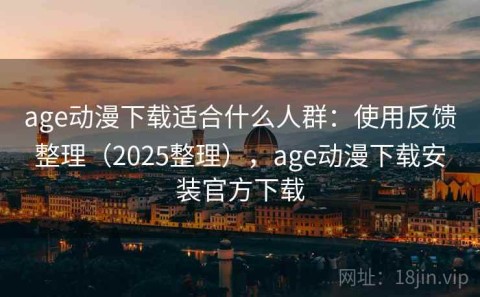 age动漫下载适合什么人群：使用反馈整理（2025整理），age动漫下载安装官方下载