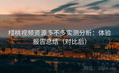 樱桃视频资源多不多实测分析：体验报告总结（对比后）