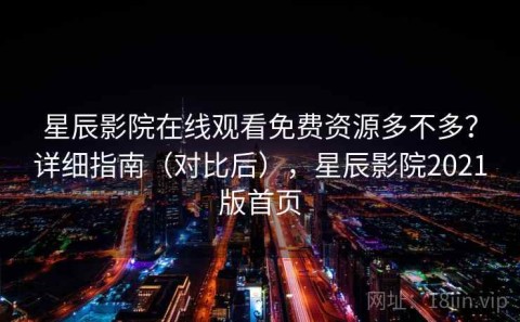 星辰影院在线观看免费资源多不多？详细指南（对比后），星辰影院2021版首页