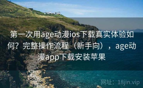 第一次用age动漫ios下载真实体验如何？完整操作流程（新手向），age动漫app下载安装苹果