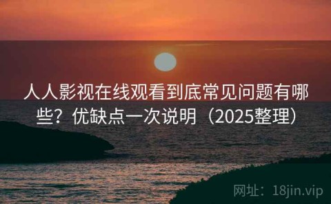 人人影视在线观看到底常见问题有哪些？优缺点一次说明（2025整理）