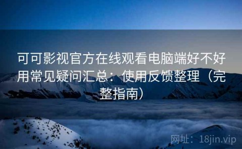 可可影视官方在线观看电脑端好不好用常见疑问汇总：使用反馈整理（完整指南）