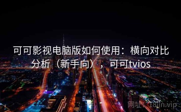 可可影视电脑版如何使用：横向对比分析（新手向），可可tvios
