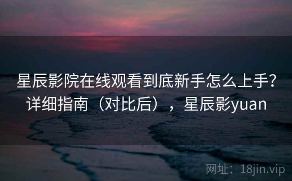 星辰影院在线观看到底新手怎么上手？详细指南（对比后），星辰影yuan