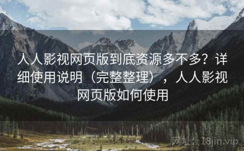 人人影视网页版到底资源多不多？详细使用说明（完整整理），人人影视网页版如何使用