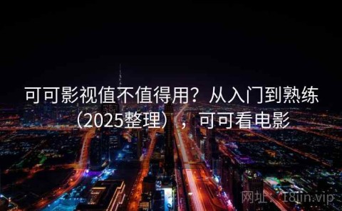 可可影视值不值得用？从入门到熟练（2025整理），可可看电影