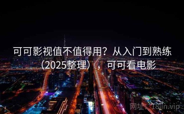 可可影视值不值得用？从入门到熟练（2025整理），可可看电影