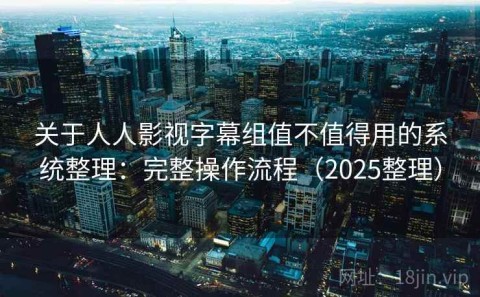 关于人人影视字幕组值不值得用的系统整理：完整操作流程（2025整理）