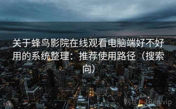 关于蜂鸟影院在线观看电脑端好不好用的系统整理：推荐使用路径（搜索向）