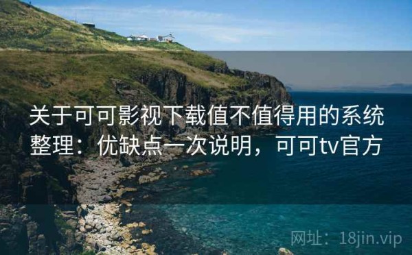 关于可可影视下载值不值得用的系统整理：优缺点一次说明，可可tv官方