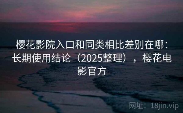 樱花影院入口和同类相比差别在哪：长期使用结论（2025整理），樱花电影官方