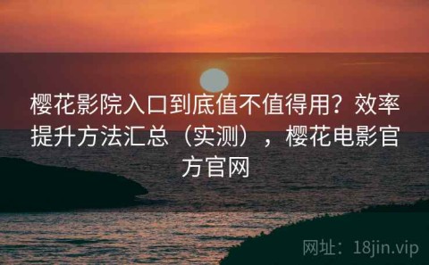 樱花影院入口到底值不值得用？效率提升方法汇总（实测），樱花电影官方官网