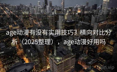 age动漫有没有实用技巧？横向对比分析（2025整理），age动漫好用吗