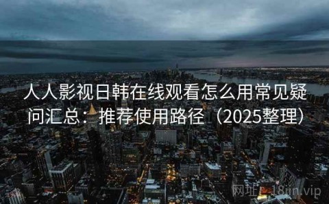 人人影视日韩在线观看怎么用常见疑问汇总：推荐使用路径（2025整理）