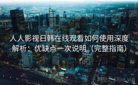 人人影视日韩在线观看如何使用深度解析：优缺点一次说明（完整指南）