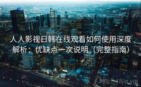 人人影视日韩在线观看如何使用深度解析：优缺点一次说明（完整指南）