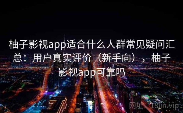 柚子影视app适合什么人群常见疑问汇总：用户真实评价（新手向），柚子影视app可靠吗