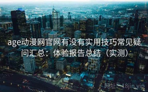 age动漫网官网有没有实用技巧常见疑问汇总：体验报告总结（实测）