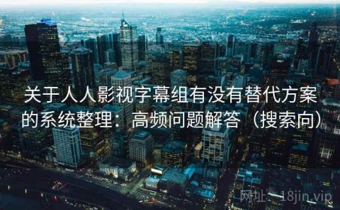 关于人人影视字幕组有没有替代方案的系统整理：高频问题解答（搜索向）