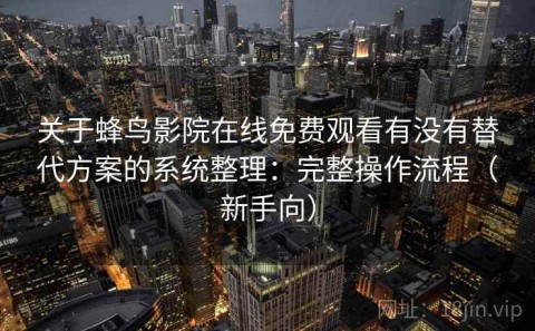 关于蜂鸟影院在线免费观看有没有替代方案的系统整理：完整操作流程（新手向）