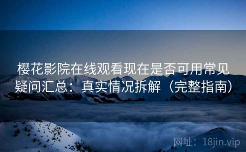 樱花影院在线观看现在是否可用常见疑问汇总：真实情况拆解（完整指南）