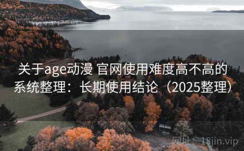 关于age动漫 官网使用难度高不高的系统整理：长期使用结论（2025整理）