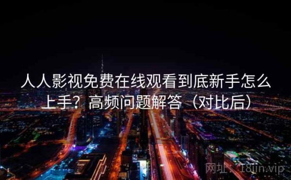 人人影视免费在线观看到底新手怎么上手？高频问题解答（对比后）