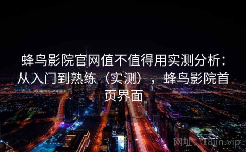 蜂鸟影院官网值不值得用实测分析：从入门到熟练（实测），蜂鸟影院首页界面