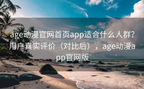 age动漫官网首页app适合什么人群？用户真实评价（对比后），age动漫app官网版