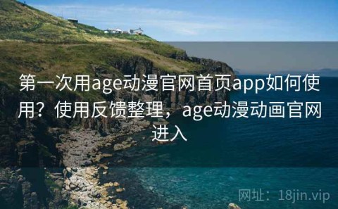 第一次用age动漫官网首页app如何使用？使用反馈整理，age动漫动画官网进入