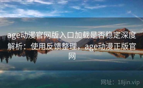 age动漫官网版入口加载是否稳定深度解析：使用反馈整理，age动漫正版官网