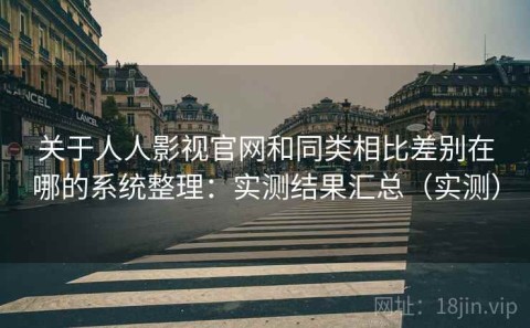 关于人人影视官网和同类相比差别在哪的系统整理：实测结果汇总（实测）