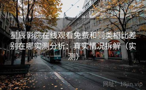 星辰影院在线观看免费和同类相比差别在哪实测分析：真实情况拆解（实测）