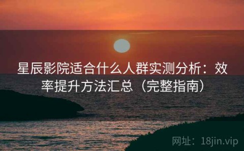 星辰影院适合什么人群实测分析：效率提升方法汇总（完整指南）