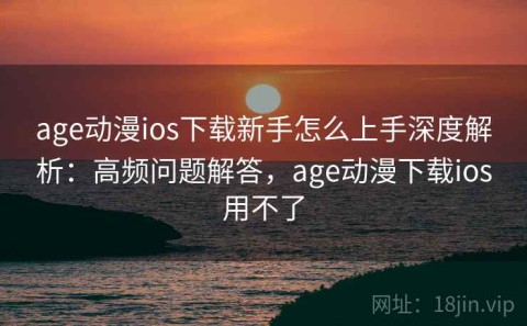 age动漫ios下载新手怎么上手深度解析：高频问题解答，age动漫下载ios用不了