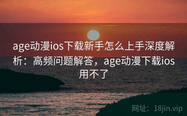 age动漫ios下载新手怎么上手深度解析：高频问题解答，age动漫下载ios用不了