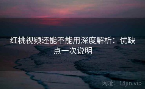 红桃视频还能不能用深度解析：优缺点一次说明