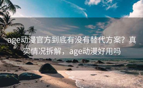 age动漫官方到底有没有替代方案？真实情况拆解，age动漫好用吗