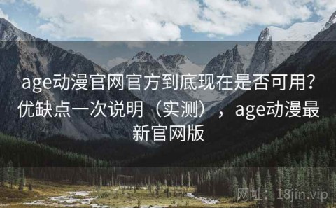 age动漫官网官方到底现在是否可用？优缺点一次说明（实测），age动漫最新官网版