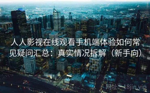 人人影视在线观看手机端体验如何常见疑问汇总：真实情况拆解（新手向）