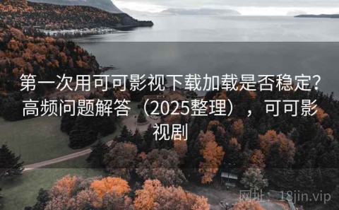 第一次用可可影视下载加载是否稳定？高频问题解答（2025整理），可可影视剧