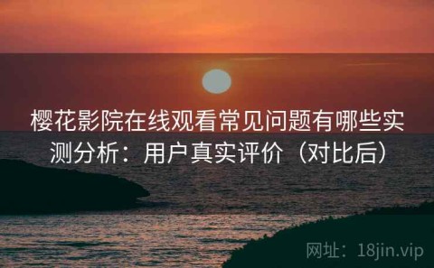 樱花影院在线观看常见问题有哪些实测分析：用户真实评价（对比后）