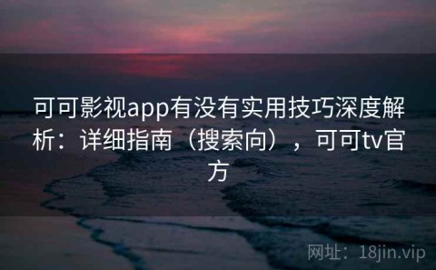 可可影视app有没有实用技巧深度解析：详细指南（搜索向），可可tv官方